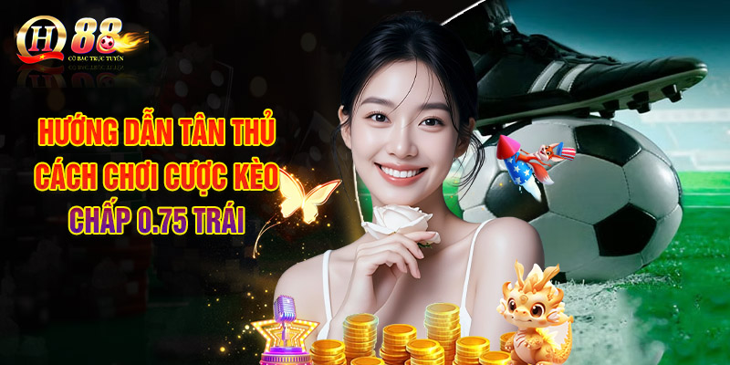Hướng Dẫn Tân Thủ Cách Chơi Cược Kèo Chấp 0.75 Trái