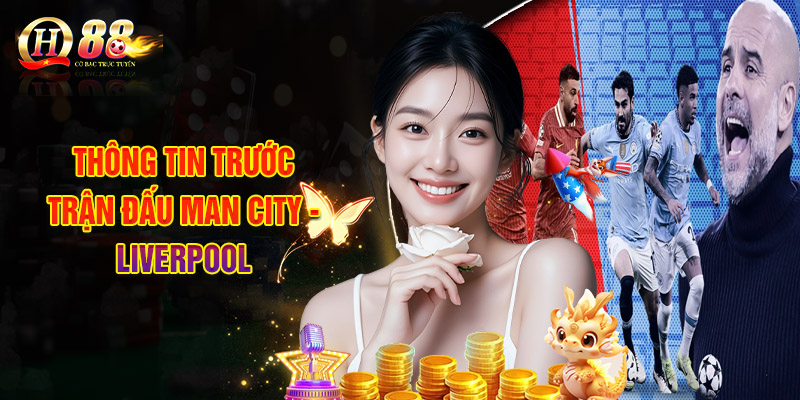 Thông Tin Trước Trận Đấu Man City - Liverpool